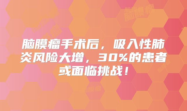 脑膜瘤手术后，吸入性肺炎风险大增，30%的患者或面临挑战！