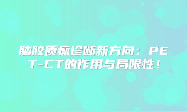 脑胶质瘤诊断新方向：PET-CT的作用与局限性！