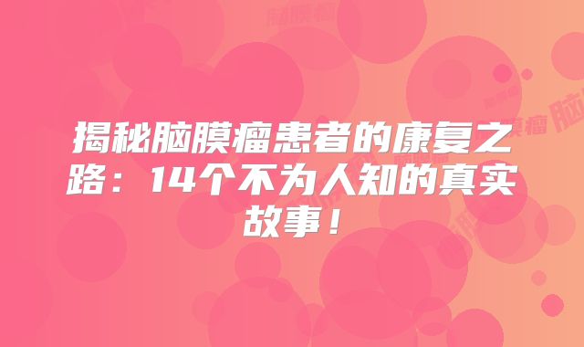 揭秘脑膜瘤患者的康复之路：14个不为人知的真实故事！