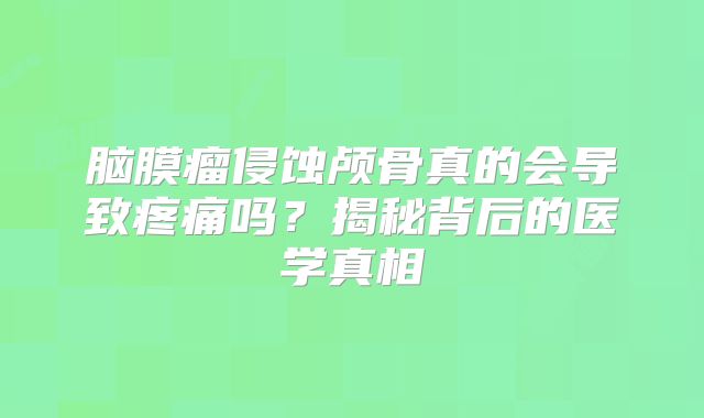脑膜瘤侵蚀颅骨真的会导致疼痛吗？揭秘背后的医学真相