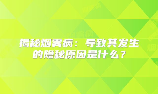 揭秘烟雾病：导致其发生的隐秘原因是什么？