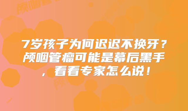 7岁孩子为何迟迟不换牙？颅咽管瘤可能是幕后黑手，看看专家怎么说！