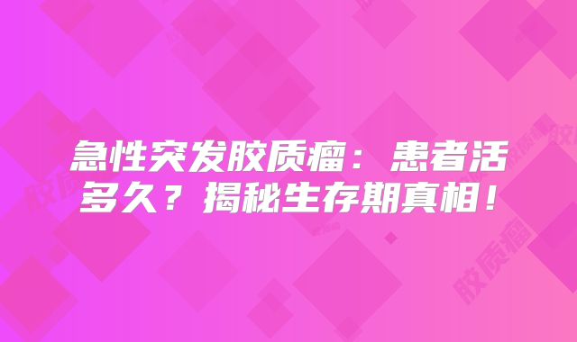 急性突发胶质瘤：患者活多久？揭秘生存期真相！