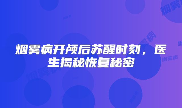 烟雾病开颅后苏醒时刻，医生揭秘恢复秘密