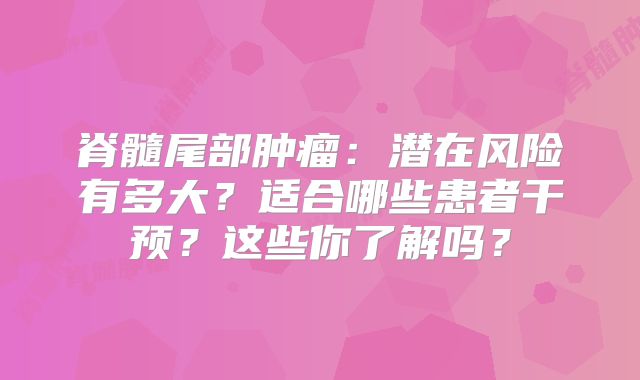 脊髓尾部肿瘤：潜在风险有多大？适合哪些患者干预？这些你了解吗？