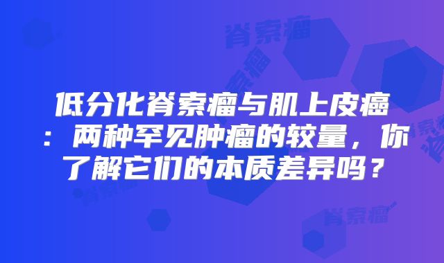 低分化脊索瘤与肌上皮癌：两种罕见肿瘤的较量，你了解它们的本质差异吗？