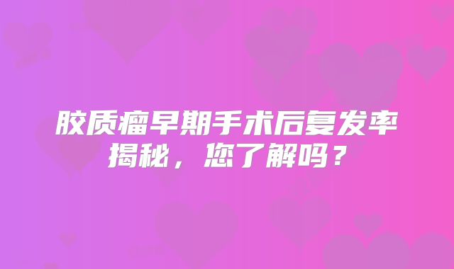 胶质瘤早期手术后复发率揭秘，您了解吗？