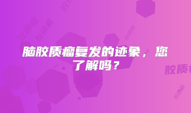 脑胶质瘤复发的迹象，您了解吗？