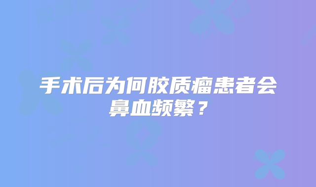 手术后为何胶质瘤患者会鼻血频繁？