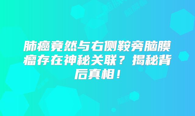 肺癌竟然与右侧鞍旁脑膜瘤存在神秘关联？揭秘背后真相！