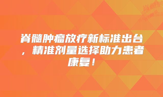 脊髓肿瘤放疗新标准出台，精准剂量选择助力患者康复！