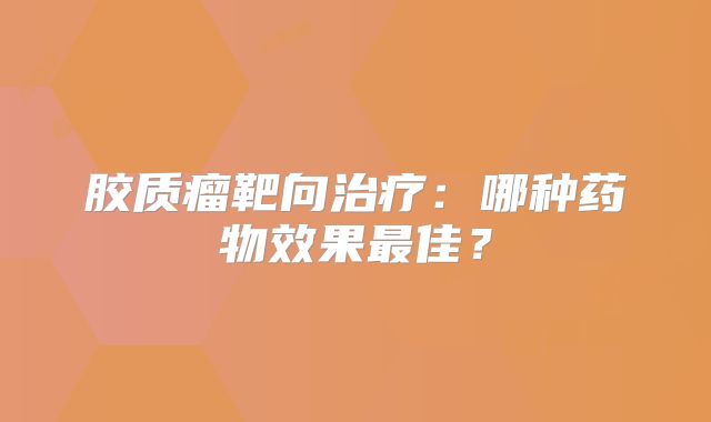 胶质瘤靶向治疗：哪种药物效果最佳？