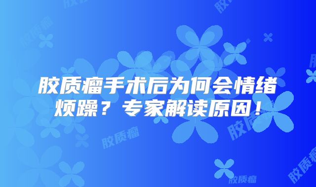 胶质瘤手术后为何会情绪烦躁？专家解读原因！