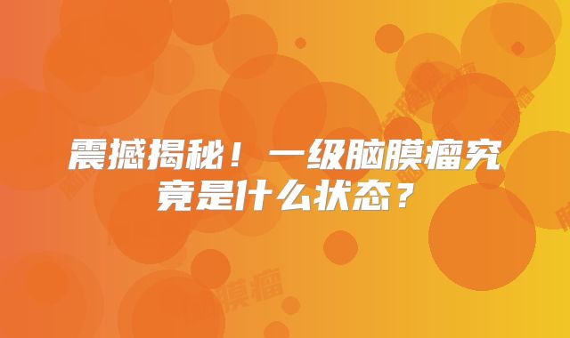 震撼揭秘！一级脑膜瘤究竟是什么状态？