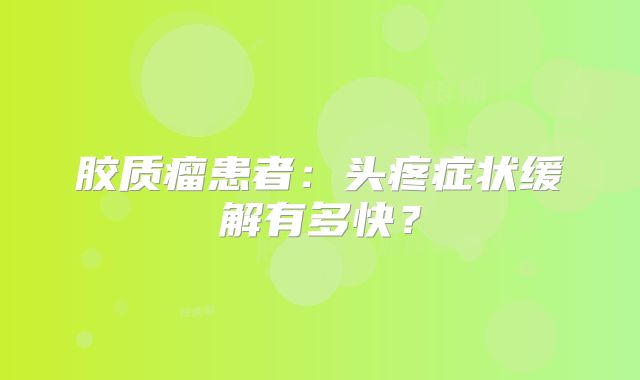 胶质瘤患者：头疼症状缓解有多快？
