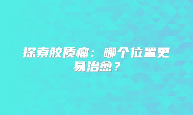 探索胶质瘤：哪个位置更易治愈？