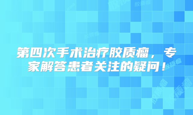 第四次手术治疗胶质瘤，专家解答患者关注的疑问！