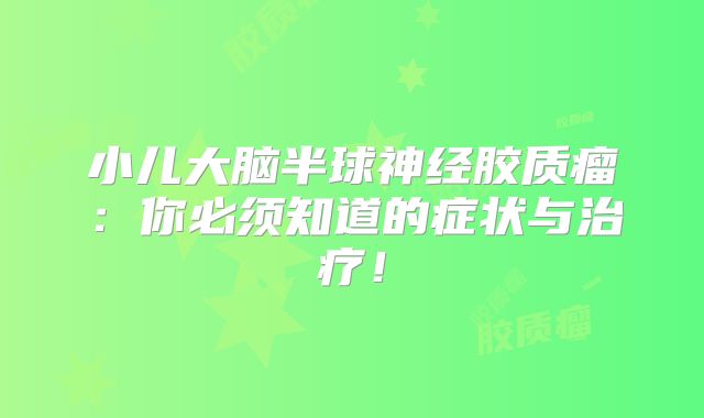 小儿大脑半球神经胶质瘤：你必须知道的症状与治疗！