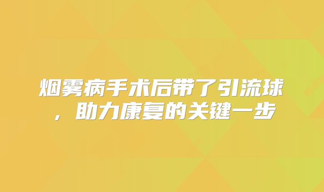 烟雾病手术后带了引流球，助力康复的关键一步