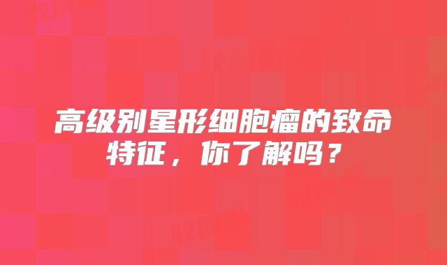 高级别星形细胞瘤的致命特征，你了解吗？