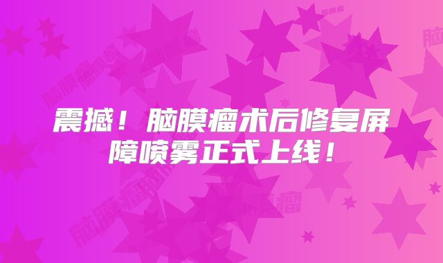 震撼！脑膜瘤术后修复屏障喷雾正式上线！