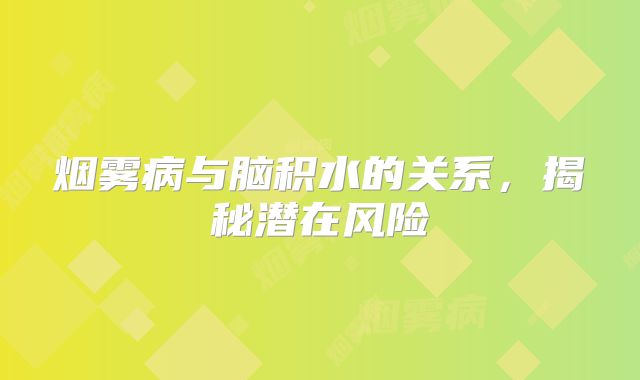 烟雾病与脑积水的关系，揭秘潜在风险