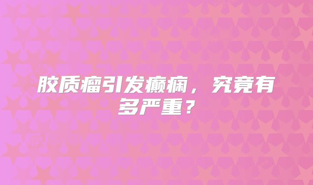 胶质瘤引发癫痫，究竟有多严重？