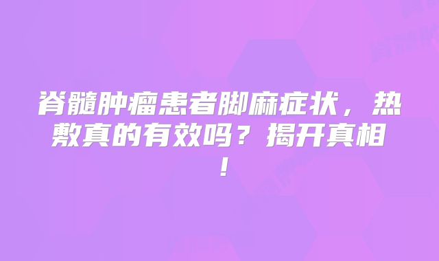 脊髓肿瘤患者脚麻症状，热敷真的有效吗？揭开真相！