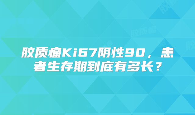 胶质瘤Ki67阴性90，患者生存期到底有多长？