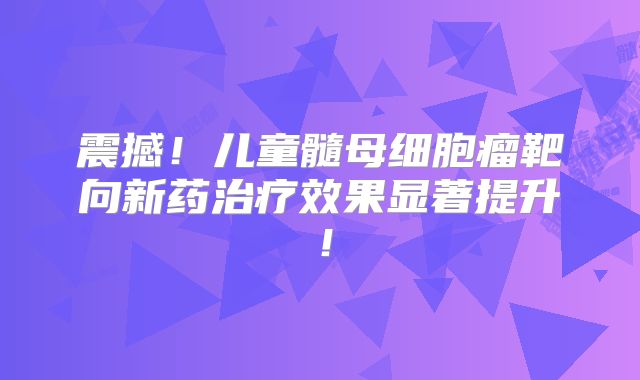 震撼！儿童髓母细胞瘤靶向新药治疗效果显著提升！