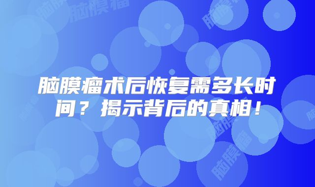 脑膜瘤术后恢复需多长时间？揭示背后的真相！