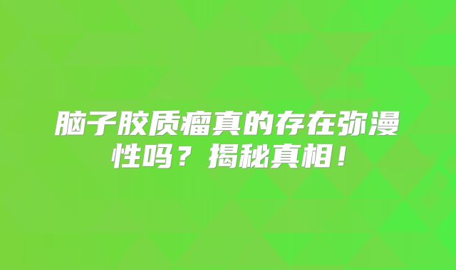 脑子胶质瘤真的存在弥漫性吗？揭秘真相！