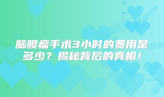 脑膜瘤手术3小时的费用是多少？揭秘背后的真相！