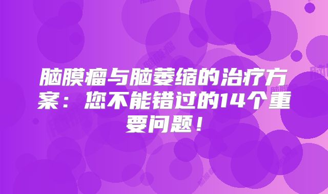 脑膜瘤与脑萎缩的治疗方案：您不能错过的14个重要问题！