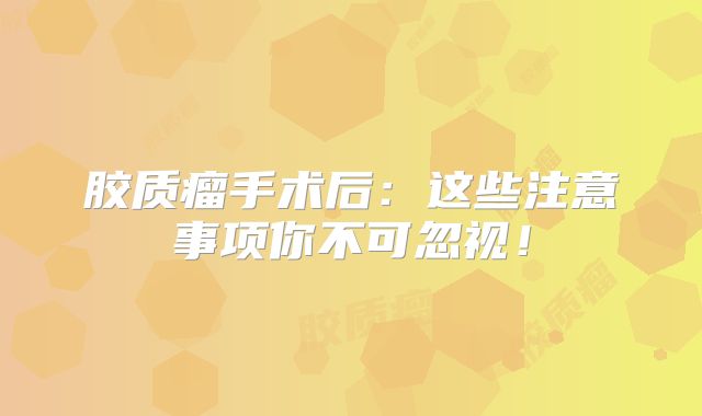 胶质瘤手术后：这些注意事项你不可忽视！