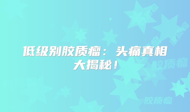 低级别胶质瘤：头痛真相大揭秘！