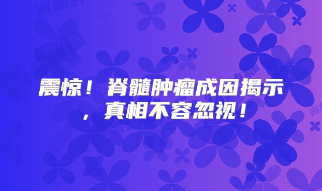 震惊！脊髓肿瘤成因揭示，真相不容忽视！