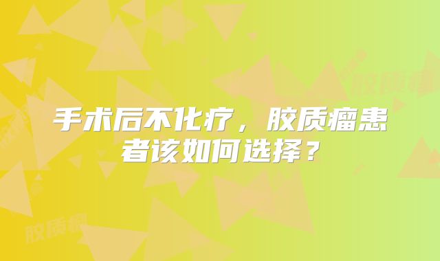手术后不化疗，胶质瘤患者该如何选择？