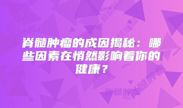 脊髓肿瘤的成因揭秘：哪些因素在悄然影响着你的健康？