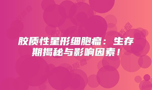 胶质性星形细胞瘤：生存期揭秘与影响因素！