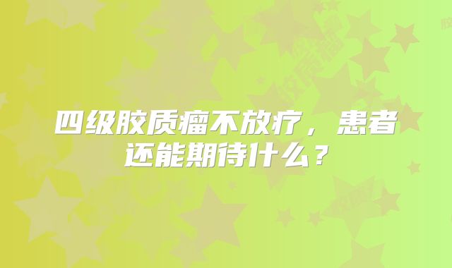 四级胶质瘤不放疗，患者还能期待什么？
