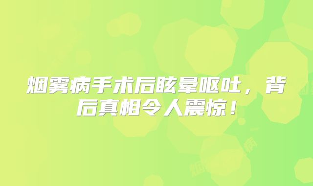烟雾病手术后眩晕呕吐，背后真相令人震惊！