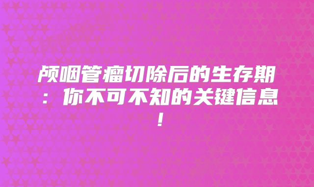 颅咽管瘤切除后的生存期：你不可不知的关键信息！