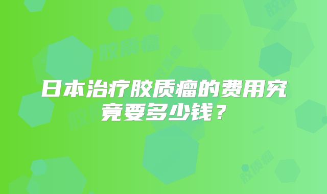 日本治疗胶质瘤的费用究竟要多少钱？