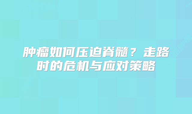 肿瘤如何压迫脊髓？走路时的危机与应对策略
