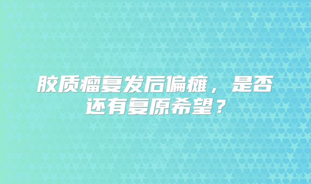 胶质瘤复发后偏瘫，是否还有复原希望？