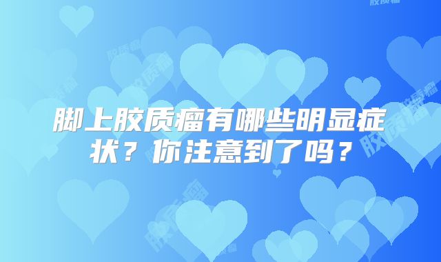 脚上胶质瘤有哪些明显症状？你注意到了吗？