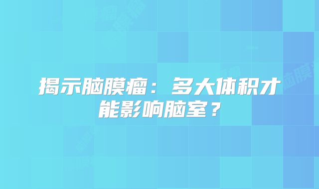 揭示脑膜瘤：多大体积才能影响脑室？