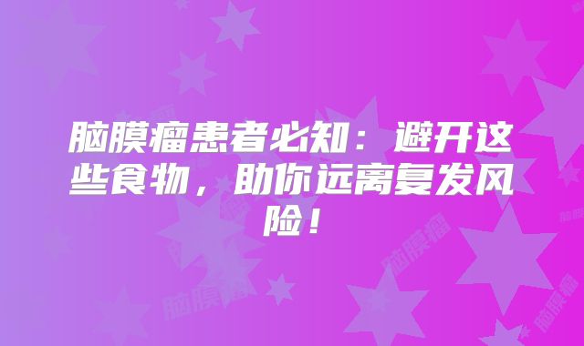 脑膜瘤患者必知：避开这些食物，助你远离复发风险！