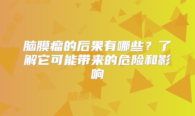 脑膜瘤的后果有哪些？了解它可能带来的危险和影响
